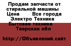 Продам запчасти от стиральной машины › Цена ­ 1 - Все города Электро-Техника » Бытовая техника   . Тверская обл.